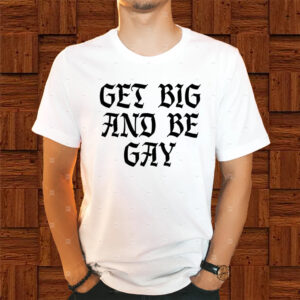 Get Big And Be Gay Shirt