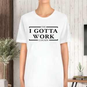 The I Gotta Work Cousin TShirt