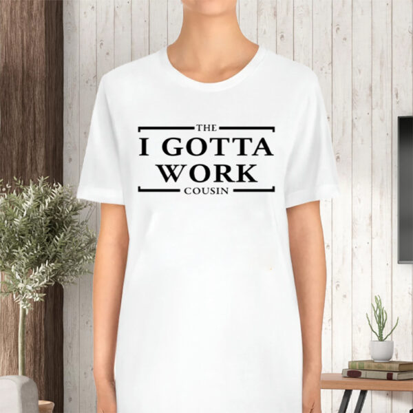 The I Gotta Work Cousin Tshirt