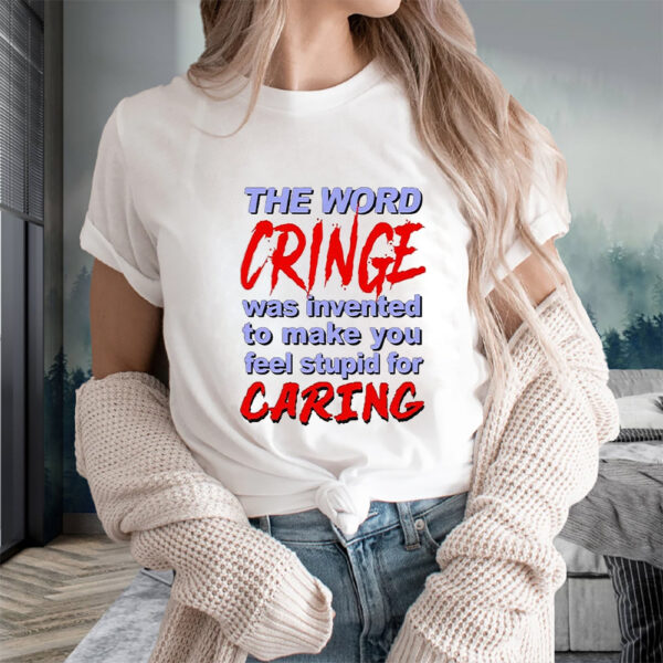 The Word Cringe Was Invented To Make You Feel Stupid For Caring T-Shirts