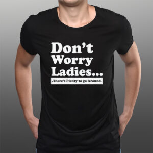 Don’t Worry Ladies There’s Plenty To Go Around T-Shirts