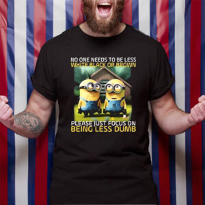 Funny Minions No One Needs To Be Less White Black Or Brown TShirt