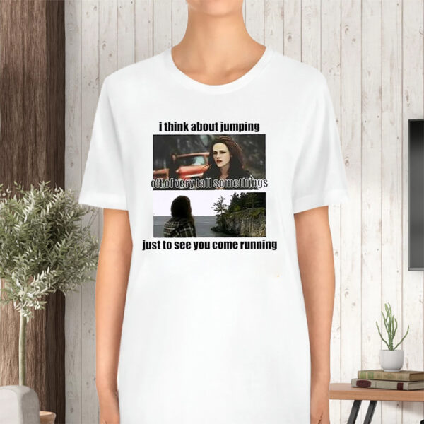 I Think About Jumping Off Of Very Tall Somethings Just To See You Come Running Tshirt