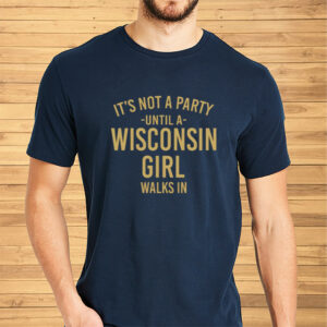 It's Not A Party Until A Wisconsin Girl Walks In Shirts