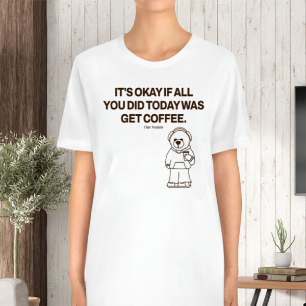 It'S Okay If All You Did Today Was Get Coffee Tshirt