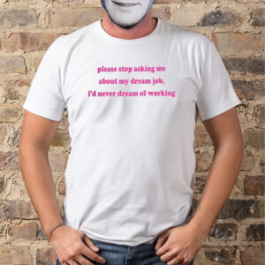 Please Stop Asking Me About My Dream Job Shirts