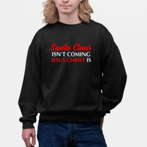 Santa Claus Isn’T Coming Jesus Christ Is Merry Christmas Sweatshirts