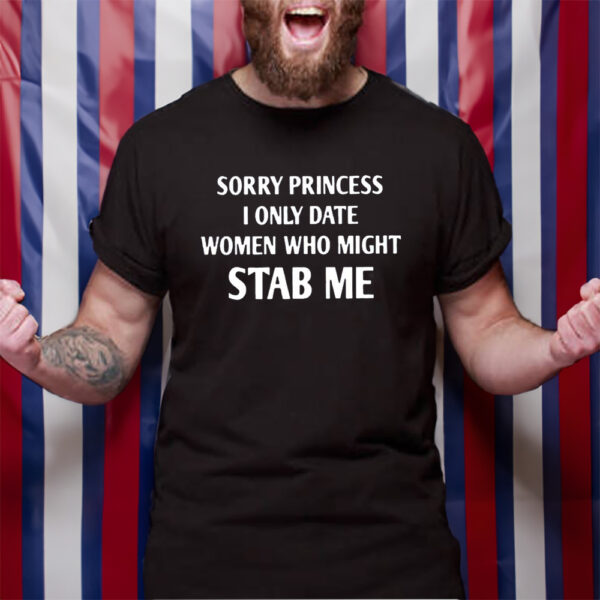 Sorry Princess I Only Date Women Who Might Stab Me Tshirt