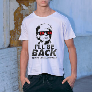 Trump I’ll Be Back To Make Liberals Cry Again Shirt