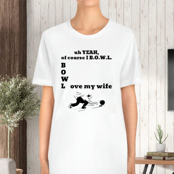 Uh Yeah Of Course I Bowl Love My Wife Tshirt