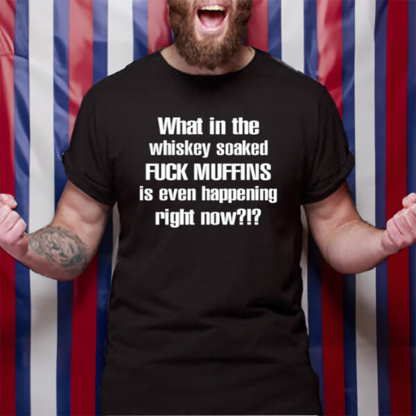 What In The Whiskey Soaked Fuck Muffins Is Even Happening Right Now Tshirt