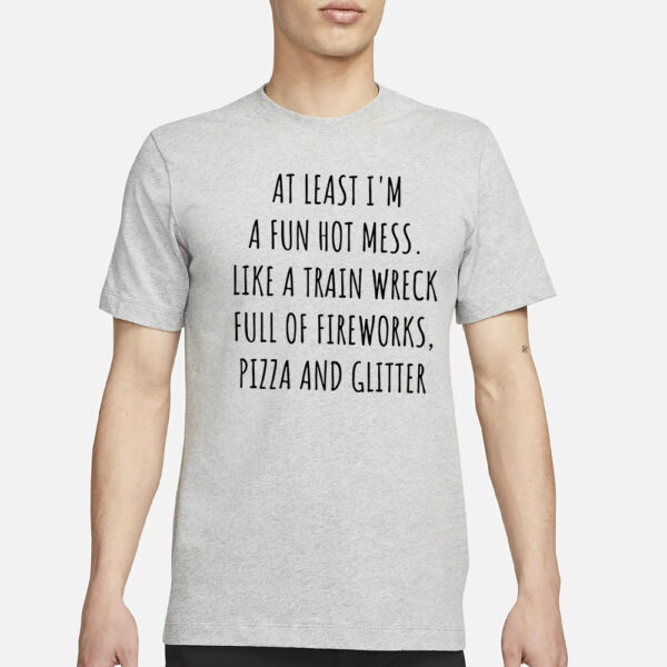 At Least I’m A Fun Hot Mess Sort Of Like A Train Wreck Full Of Fireworks T-Shirt3