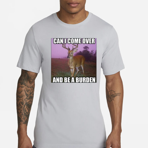 Can I Come Over And Be A Burden T-Shirts