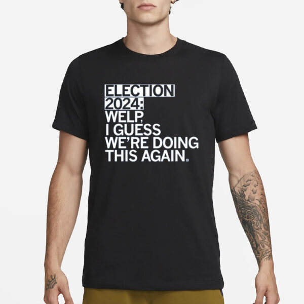 Election 2024 Welp I Guess We'Re Doing This Again T-Shirt3