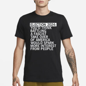 Election 2024 You'd Think Battling A Fascist Take Over Of America Would Spark More Interest From People T-Shirt3