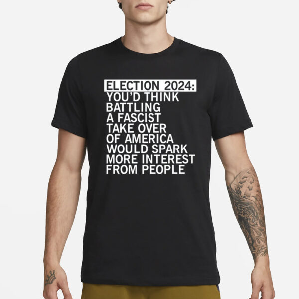 Election 2024 You'D Think Battling A Fascist Take Over Of America Would Spark More Interest From People T-Shirt3