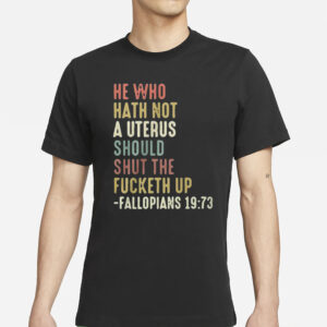 He Who Hath Not A Uterus Should Shut The Fucketh Up Fallopians T-Shirts