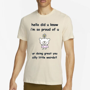 Hello Did You Know I'm So Proud Of U Ur Doing Great You Silly Little Weirdo T-Shirt