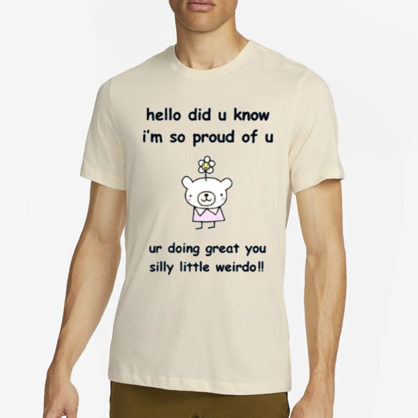 Hello Did You Know I'M So Proud Of U Ur Doing Great You Silly Little Weirdo T-Shirt