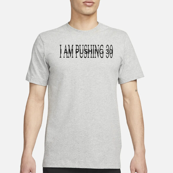 I Am Pushing 30 Shirt3