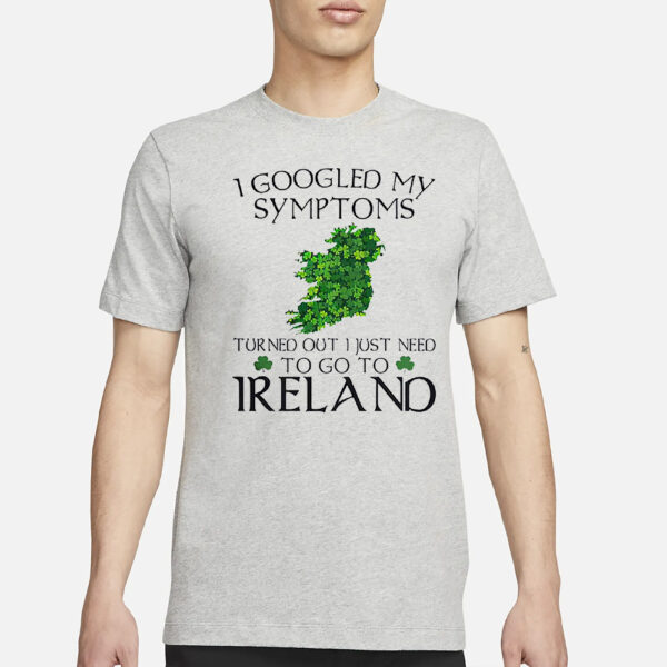 I Googled My Symptoms Turned Out I Just Need To Go To Ireland Shirt1