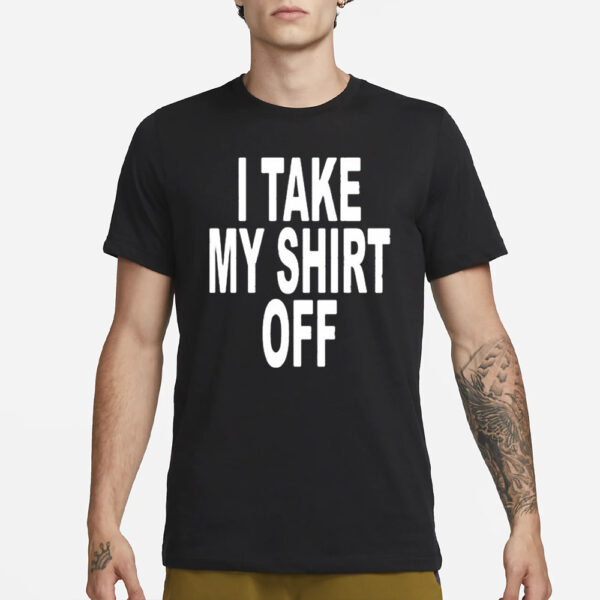 I Take My Shirt Off T-Shirt3