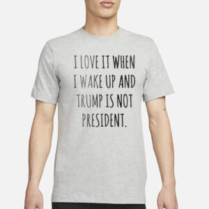 I love It When I Wake Up And Trump Is Not President Shirt1