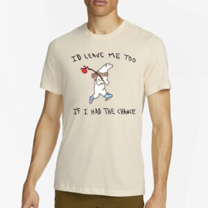 I’d Leave Me Too If I Had The Chance Shirt4