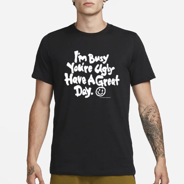 I'M Busy You'Re Ugly Have A Great Day T-Shirt3