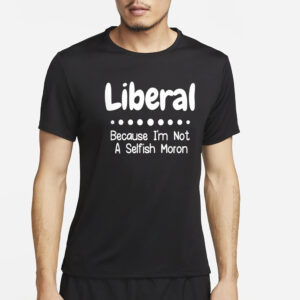 Liberal Because I’m Not A Selfish Moron T-Shirt4