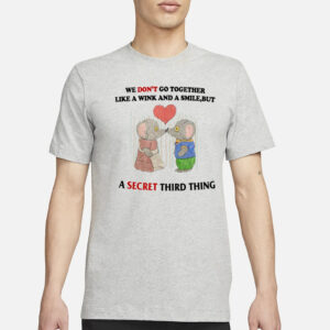 We Don't Go Together Like A Wink And A Smile But A Secret Third Thing T-Shirt3