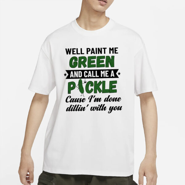 Well Paint Me Green And Call Me A Pickle Cause I’m Done Dillin’ With You Classic T-Shirt4