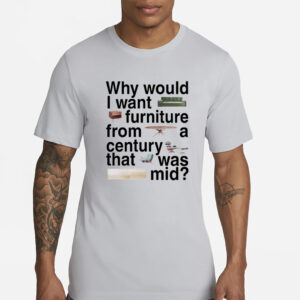 Why Would I Want Furniture From A Century That Was Mid T-Shirt