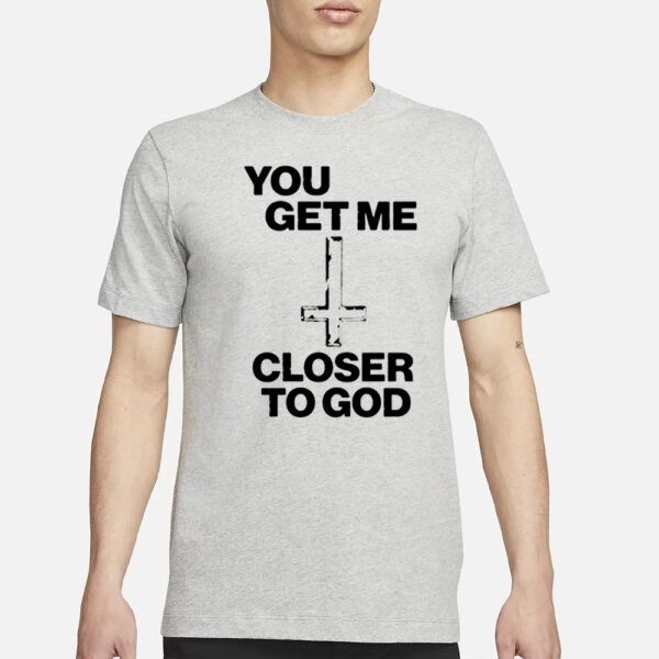 You Get Me Closer To God T-Shirt3