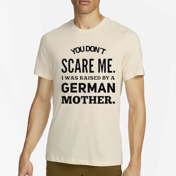 You Don’t Scare Me I Was Raised By A German Mother T-Shirt4