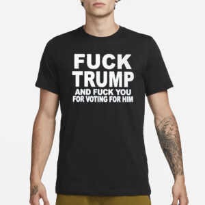 Fuck Trump And Fuck You For Voting For Him T-Shirt3