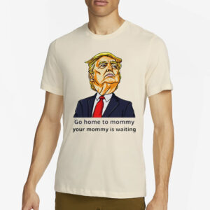 Go home to mommy your mommy is waiting Donald Trump 2024 T Shirt2