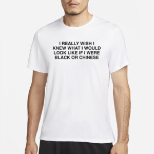 I Really Wish I Knew What I Would Look Like If I Were Black Or Chinese T-Shirt