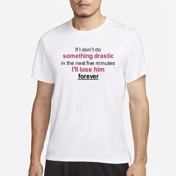 If I Don'T Do Something Drastic In The Next Five Minutes I'Ll Lose Him Forever T-Shirt