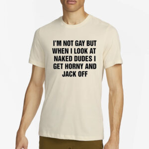 Shirts That Go Hard I'm Not Gay But When I Look At Naked Dudes I Get Horny And Jack Off T-Shirt4