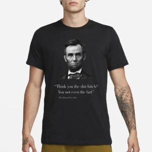 Think You The Shit Bitch You Not Even The Fart Abraham Lincoln T-Shirt3