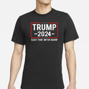 Trump 2024 Elect That Mf’er Again T-Shirt