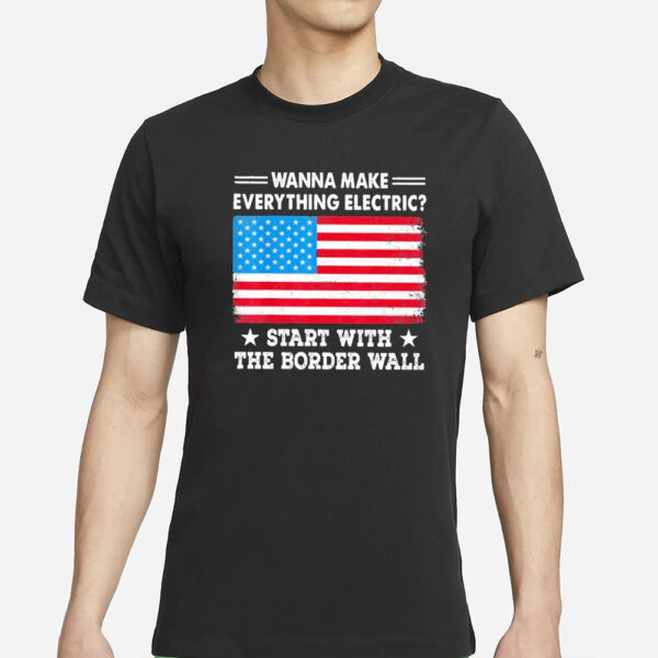 Wanna Make Everything Electric Start With The Border Wall T-Shirts