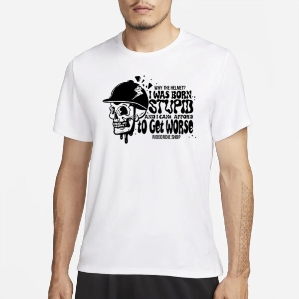 Why The Helmet I Was Born Stupid And I Cant Afford To Get Worse T-Shirt