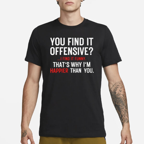 You Find It Offensive I Find It Funny That’s Why I’m Happier Than You T-Shirt1