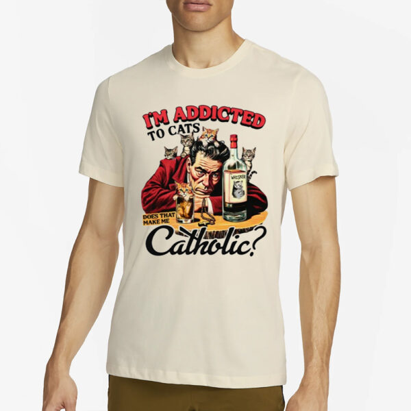 I'M Addicted To Cats Does That Make Me Catholic T-Shirt4