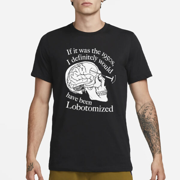 If It Was The 1950S I Definitely Would Have Been Lobotomized T-Shirt1
