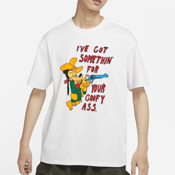 Matt Gray I'Ve Got Somethin' For Your Goofy Ass T-Shirts
