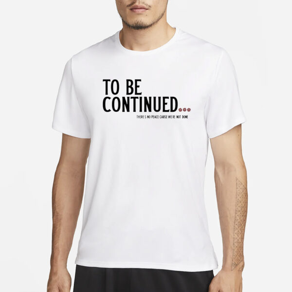 To Be Continued There'S No Peace Cause We'Re Not Done T-Shirt1