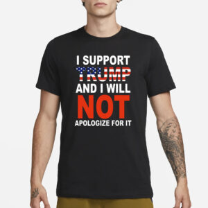 I Support Trump And Will Not Apologize For It T-Shirt3